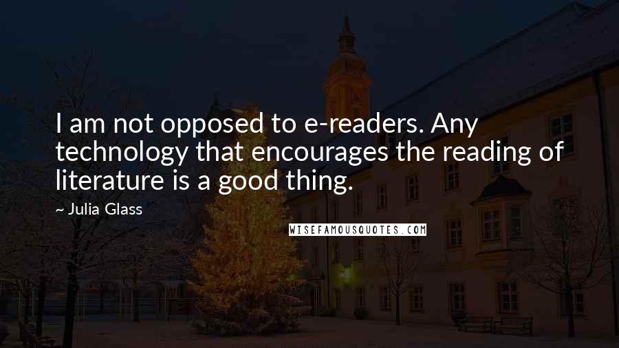 Julia Glass quotes: I am not opposed to e-readers. Any technology that encourages the reading of literature is a good thing.