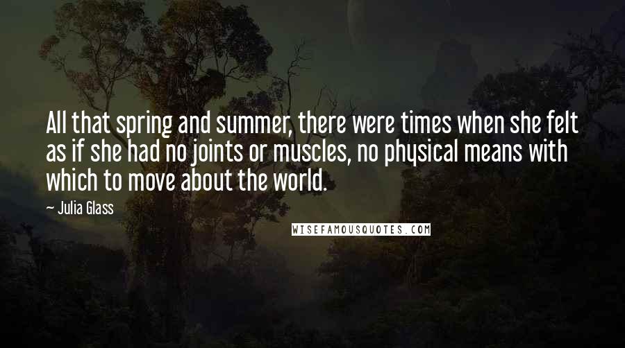 Julia Glass quotes: All that spring and summer, there were times when she felt as if she had no joints or muscles, no physical means with which to move about the world.