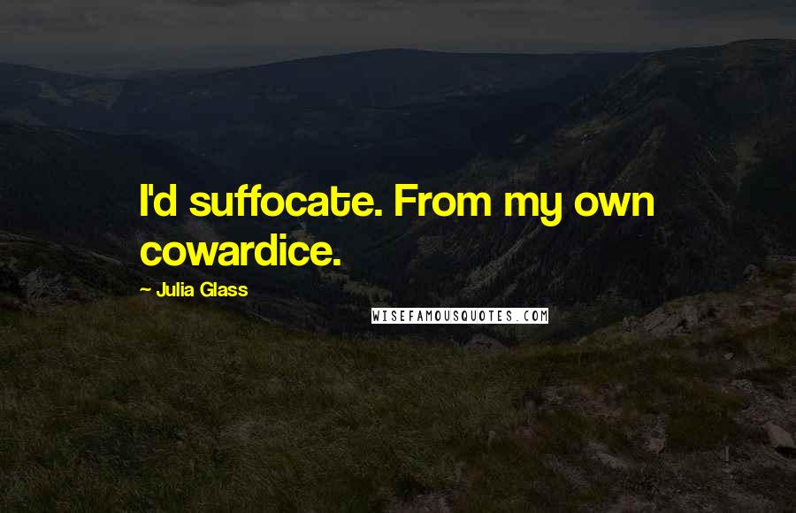 Julia Glass quotes: I'd suffocate. From my own cowardice.