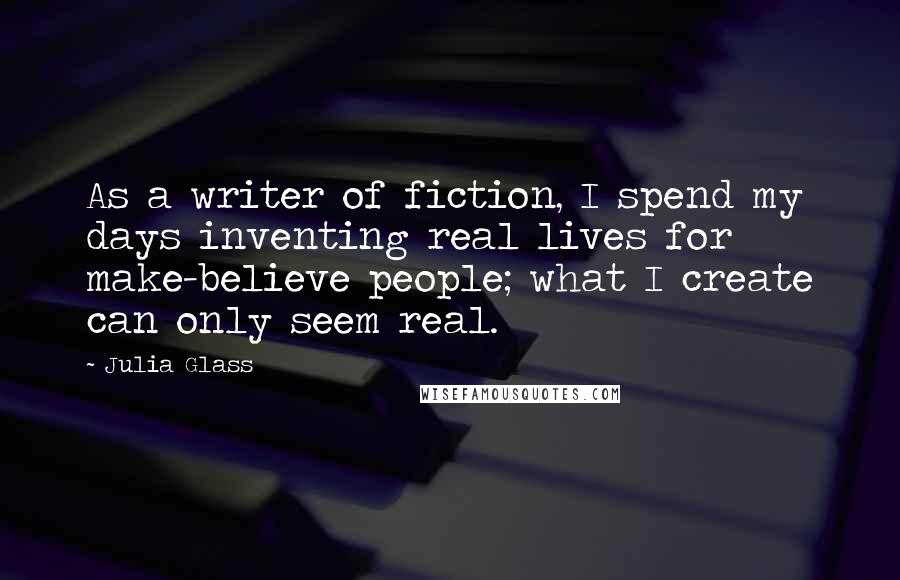 Julia Glass quotes: As a writer of fiction, I spend my days inventing real lives for make-believe people; what I create can only seem real.