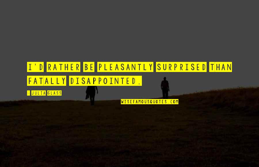 Julia Glass Quotes By Julia Glass: I'd rather be pleasantly surprised than fatally disappointed.