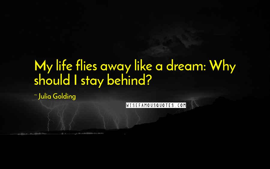 Julia Golding quotes: My life flies away like a dream: Why should I stay behind?