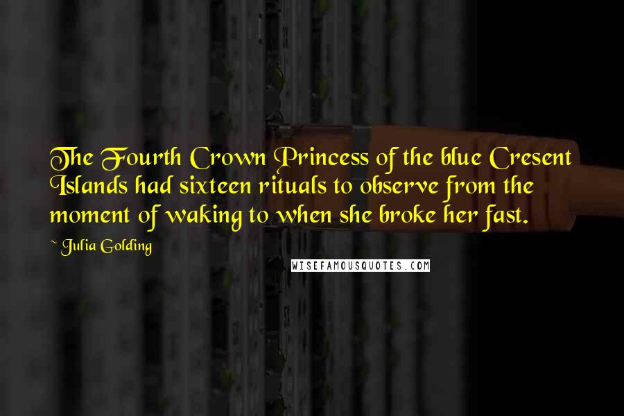 Julia Golding quotes: The Fourth Crown Princess of the blue Cresent Islands had sixteen rituals to observe from the moment of waking to when she broke her fast.