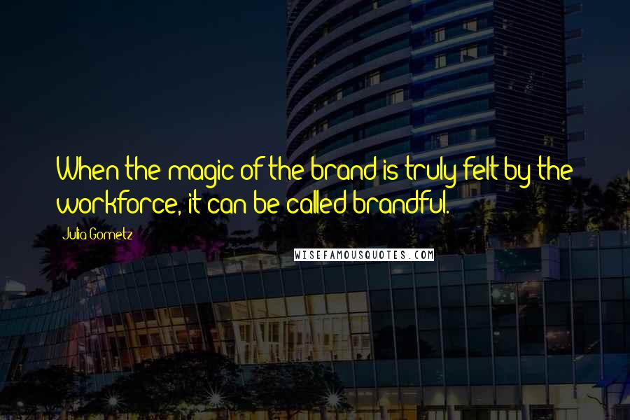 Julia Gometz quotes: When the magic of the brand is truly felt by the workforce, it can be called brandful.