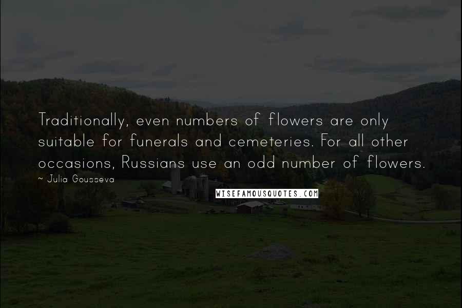 Julia Gousseva quotes: Traditionally, even numbers of flowers are only suitable for funerals and cemeteries. For all other occasions, Russians use an odd number of flowers.