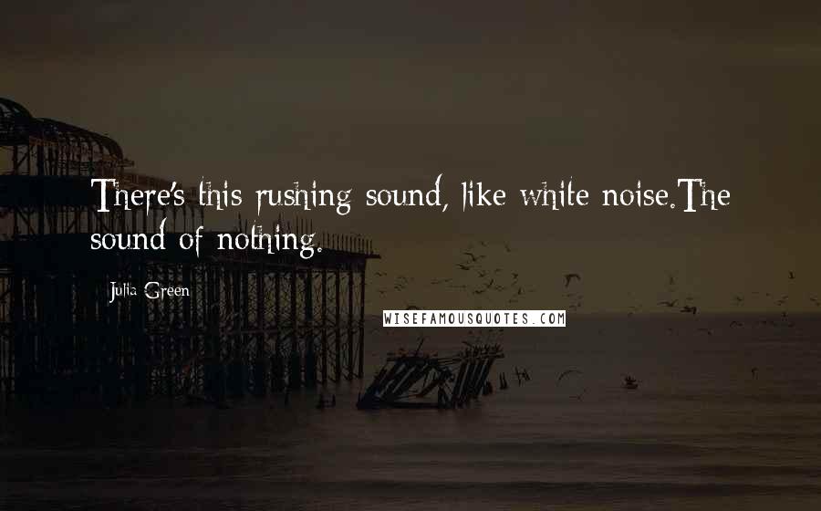 Julia Green quotes: There's this rushing sound, like white noise.The sound of nothing. Julia Green quotes: There's this rushing sound, like white noise.The sound of nothing.