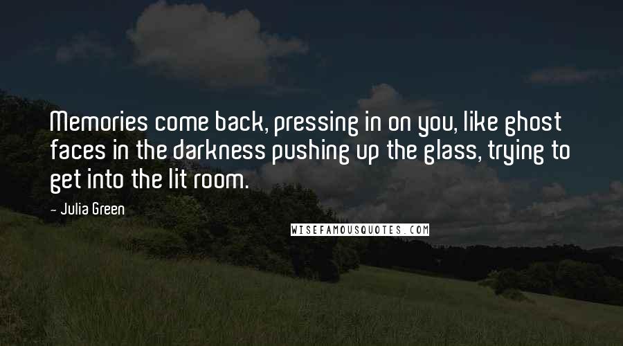 Julia Green quotes: Memories come back, pressing in on you, like ghost faces in the darkness pushing up the glass, trying to get into the lit room.