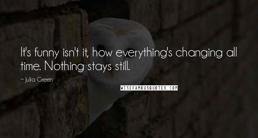Julia Green quotes: It's funny isn't it, how everything's changing all time. Nothing stays still. Julia Green quotes: It's funny isn't it, how everything's changing all time. Nothing stays still.