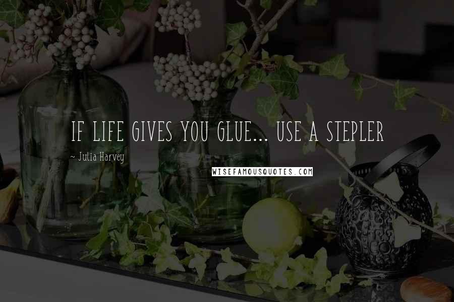 Julia Harvey quotes: IF LIFE GIVES YOU GLUE... USE A STEPLER