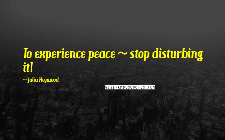 Julia Heywood quotes: To experience peace ~ stop disturbing it!