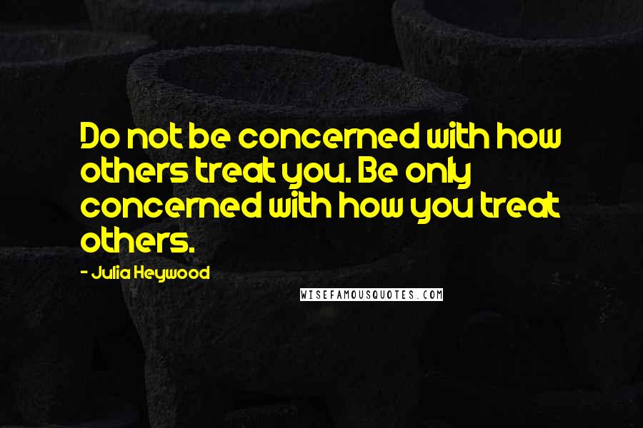 Julia Heywood quotes: Do not be concerned with how others treat you. Be only concerned with how you treat others.