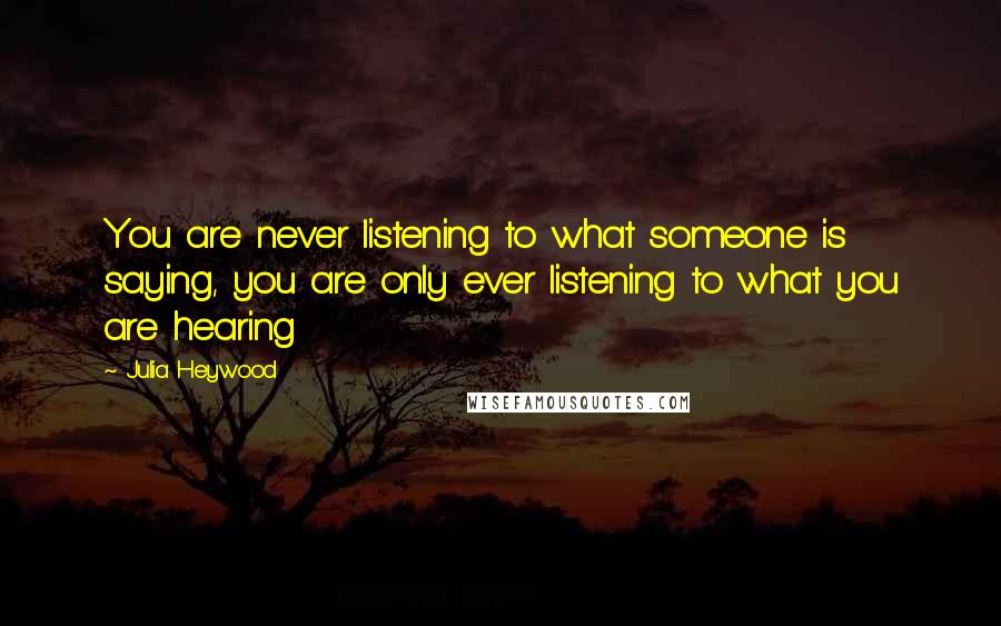 Julia Heywood quotes: You are never listening to what someone is saying, you are only ever listening to what you are hearing