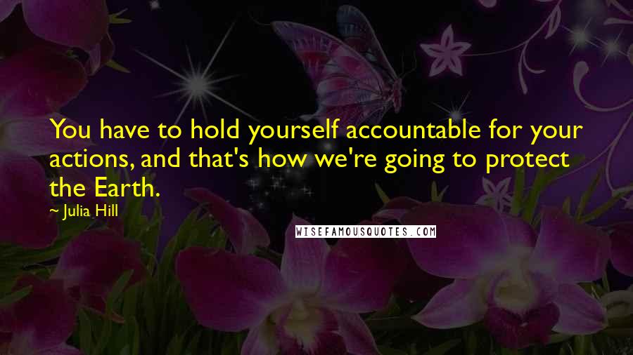 Julia Hill quotes: You have to hold yourself accountable for your actions, and that's how we're going to protect the Earth.