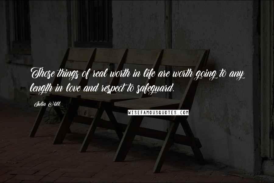 Julia Hill quotes: Those things of real worth in life are worth going to any length in love and respect to safeguard.