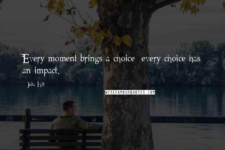 Julia Hill quotes: Every moment brings a choice; every choice has an impact.