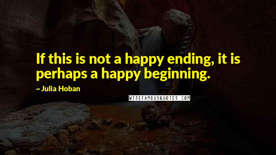 Julia Hoban quotes: If this is not a happy ending, it is perhaps a happy beginning.