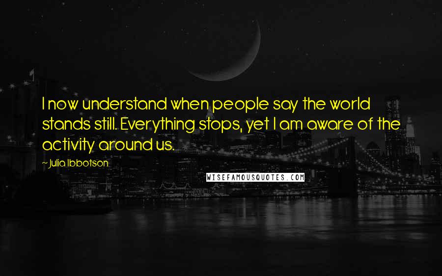 Julia Ibbotson quotes: I now understand when people say the world stands still. Everything stops, yet I am aware of the activity around us.