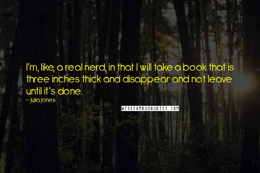 Julia Jones quotes: I'm, like, a real nerd, in that I will take a book that is three inches thick and disappear and not leave until it's done.