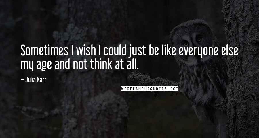 Julia Karr quotes: Sometimes I wish I could just be like everyone else my age and not think at all.