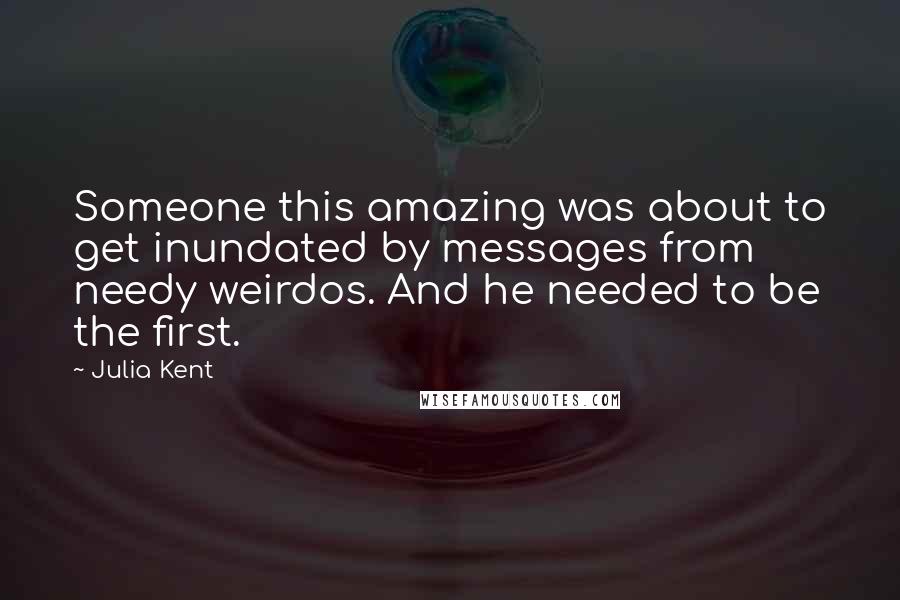 Julia Kent quotes: Someone this amazing was about to get inundated by messages from needy weirdos. And he needed to be the first. Julia Kent quotes: Someone this amazing was about to get inundated by messages from needy weirdos. And he needed to be the first.