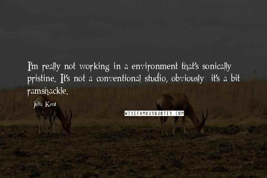 Julia Kent quotes: I'm really not working in a environment that's sonically pristine. It's not a conventional studio, obviously; it's a bit ramshackle. Julia Kent quotes: I'm really not working in a environment that's sonically pristine. It's not a conventional studio, obviously; it's a bit ramshackle.