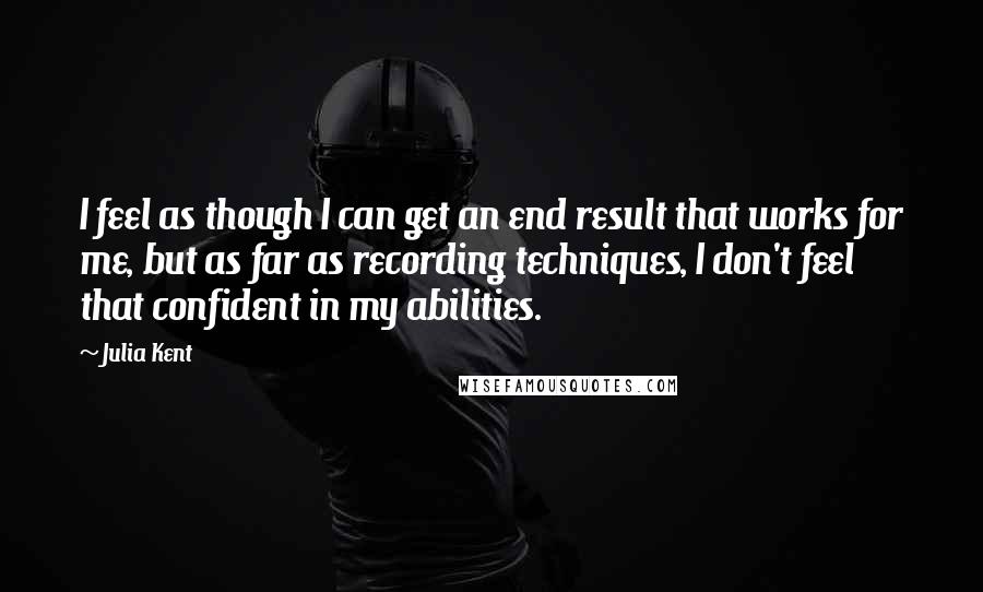 Julia Kent quotes: I feel as though I can get an end result that works for me, but as far as recording techniques, I don't feel that confident in my abilities.