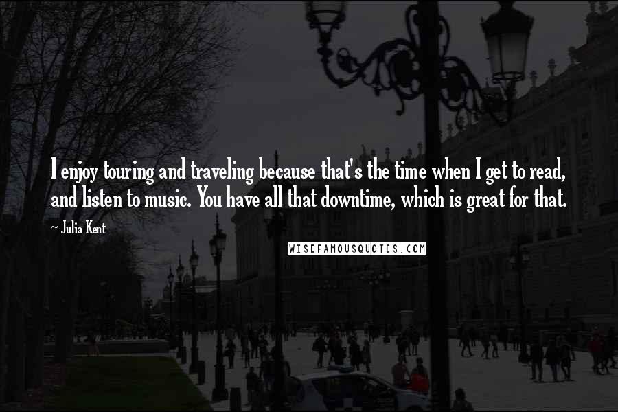 Julia Kent quotes: I enjoy touring and traveling because that's the time when I get to read, and listen to music. You have all that downtime, which is great for that.