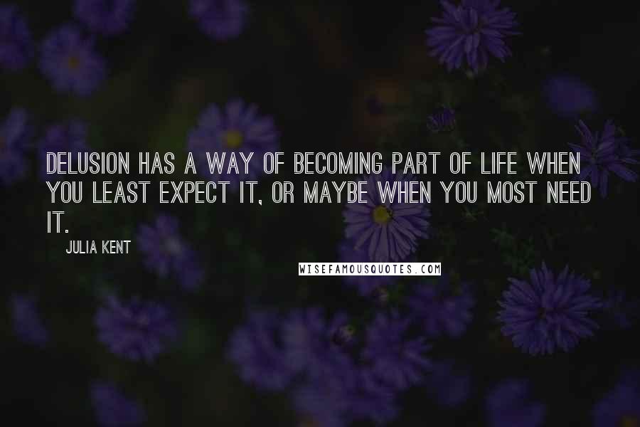 Julia Kent quotes: Delusion has a way of becoming part of life when you least expect it, or maybe when you most need it. Julia Kent quotes: Delusion has a way of becoming part of life when you least expect it, or maybe when you most need it.