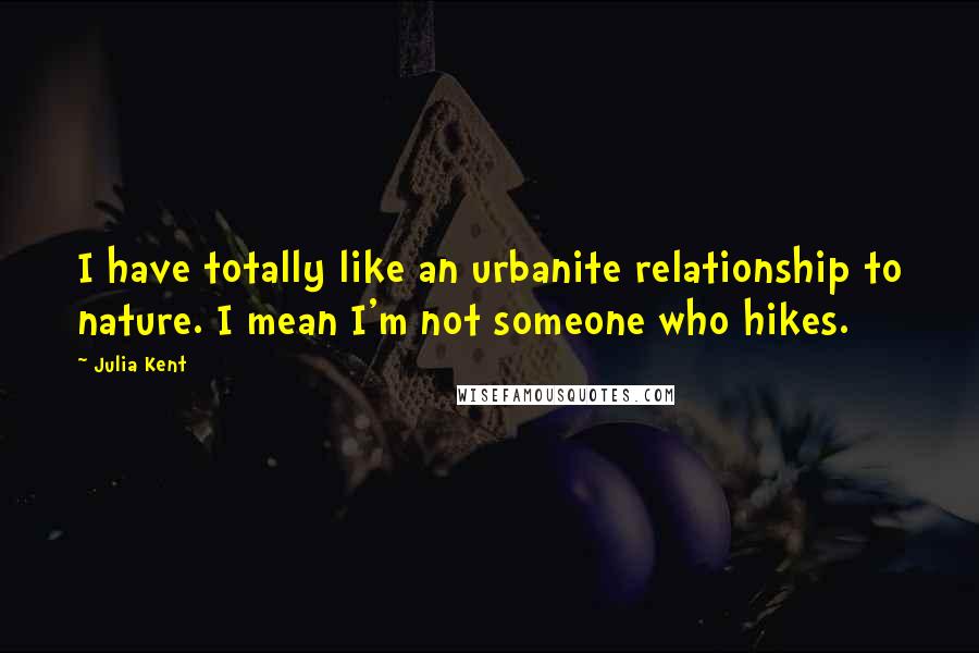 Julia Kent quotes: I have totally like an urbanite relationship to nature. I mean I'm not someone who hikes.