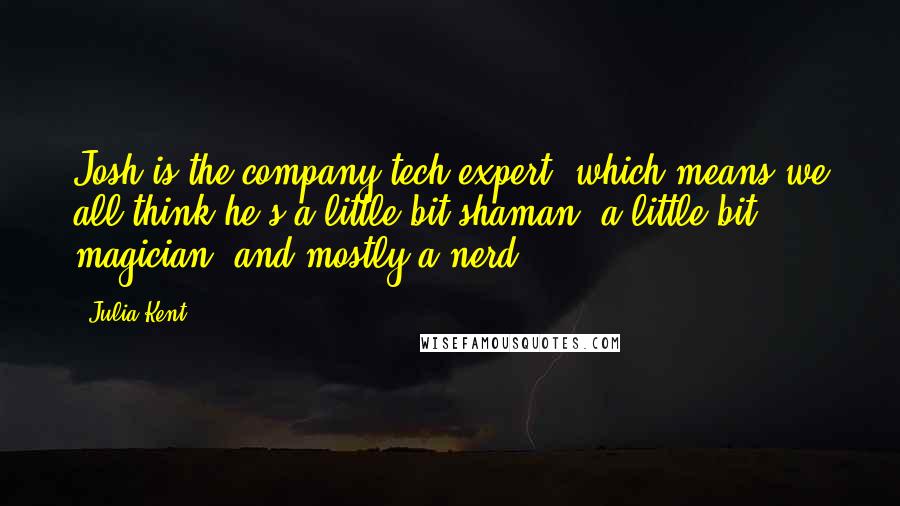 Julia Kent quotes: Josh is the company tech expert, which means we all think he's a little bit shaman, a little bit magician, and mostly a nerd. Julia Kent quotes: Josh is the company tech expert, which means we all think he's a little bit shaman, a little bit magician, and mostly a nerd.