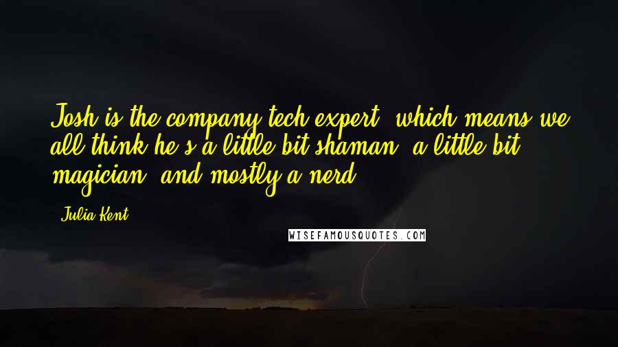 Julia Kent quotes: Josh is the company tech expert, which means we all think he's a little bit shaman, a little bit magician, and mostly a nerd.