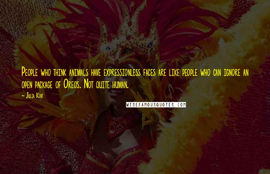 Julia Kent quotes: People who think animals have expressionless faces are like people who can ignore an open package of Oreos. Not quite human.