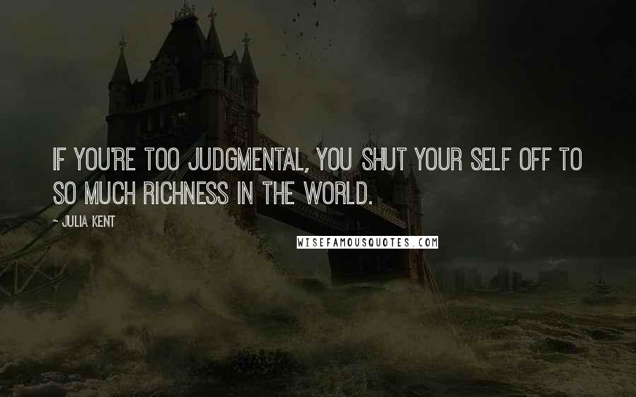 Julia Kent quotes: If you're too judgmental, you shut your self off to so much richness in the world.