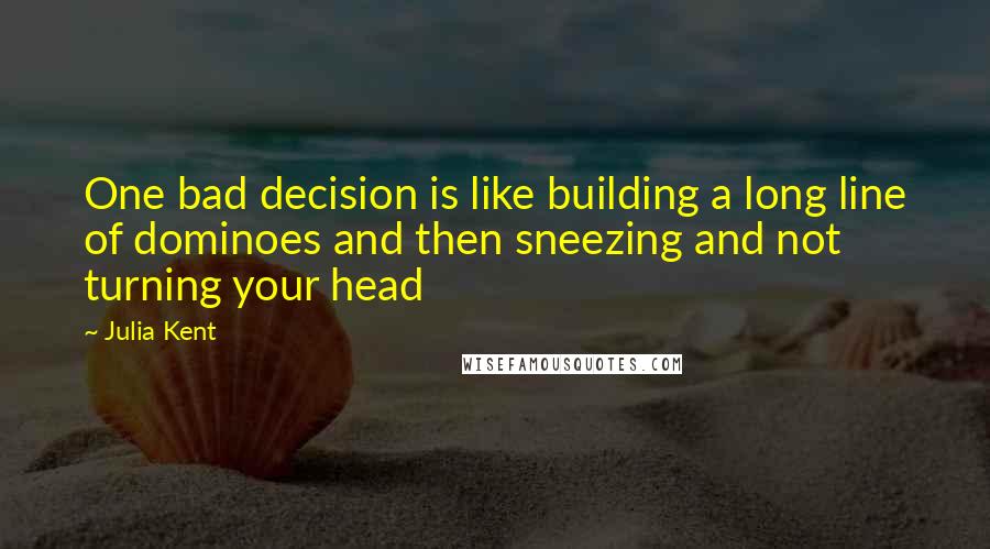 Julia Kent quotes: One bad decision is like building a long line of dominoes and then sneezing and not turning your head Julia Kent quotes: One bad decision is like building a long line of dominoes and then sneezing and not turning your head