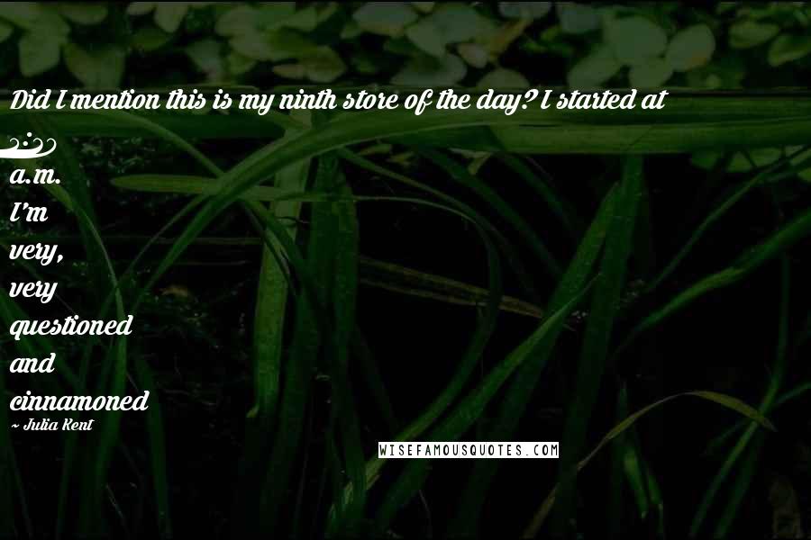 Julia Kent quotes: Did I mention this is my ninth store of the day? I started at 5:30 a.m. I'm very, very questioned and cinnamoned