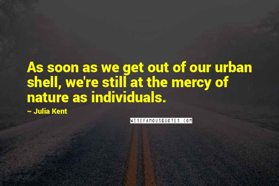 Julia Kent quotes: As soon as we get out of our urban shell, we're still at the mercy of nature as individuals.