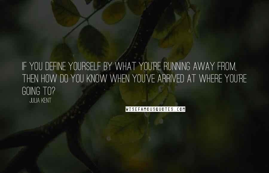 Julia Kent quotes: If you define yourself by what you're running away from, then how do you know when you've arrived at where you're going to?