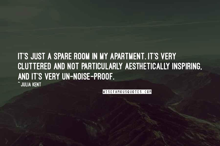 Julia Kent quotes: It's just a spare room in my apartment. It's very cluttered and not particularly aesthetically inspiring, and it's very un-noise-proof.