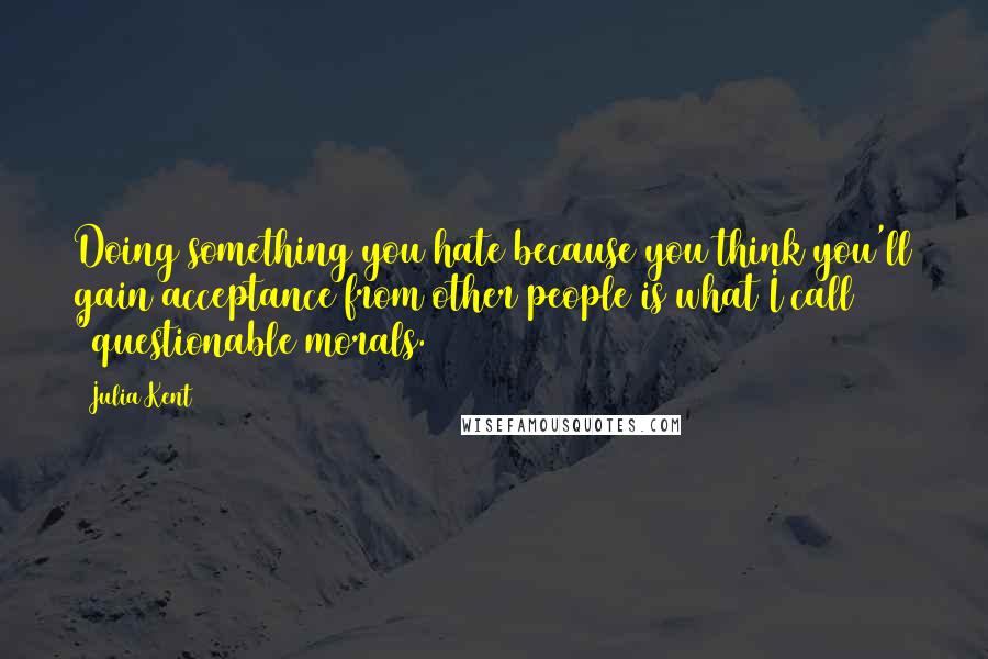 Julia Kent quotes: Doing something you hate because you think you'll gain acceptance from other people is what I call "questionable morals. Julia Kent quotes: Doing something you hate because you think you'll gain acceptance from other people is what I call "questionable morals.