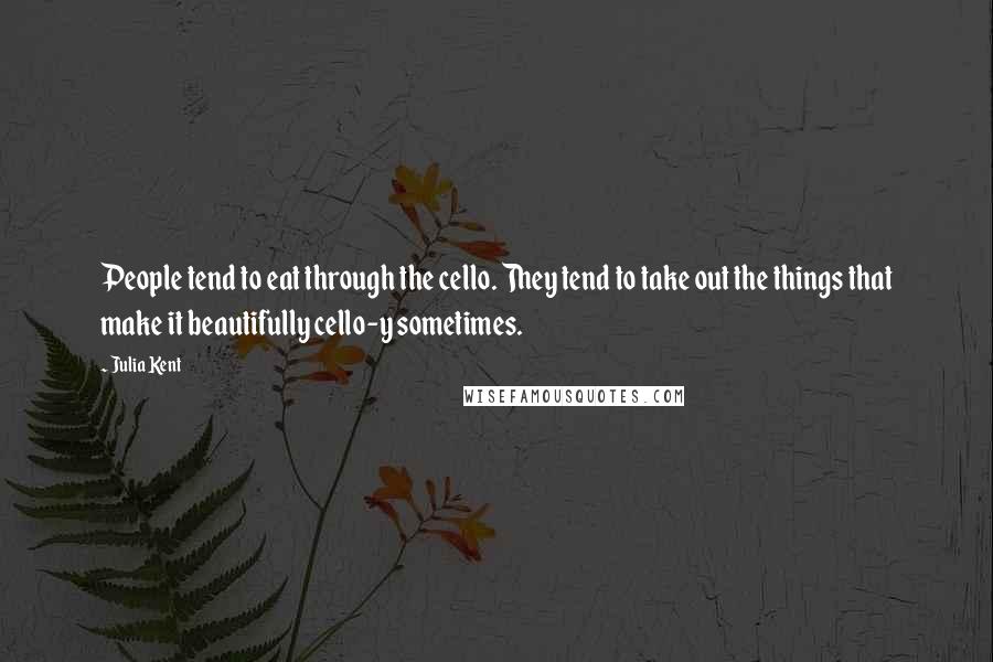Julia Kent quotes: People tend to eat through the cello. They tend to take out the things that make it beautifully cello-y sometimes. Julia Kent quotes: People tend to eat through the cello. They tend to take out the things that make it beautifully cello-y sometimes.
