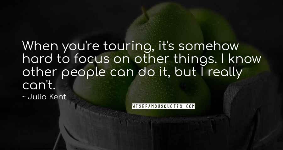 Julia Kent quotes: When you're touring, it's somehow hard to focus on other things. I know other people can do it, but I really can't. Julia Kent quotes: When you're touring, it's somehow hard to focus on other things. I know other people can do it, but I really can't.