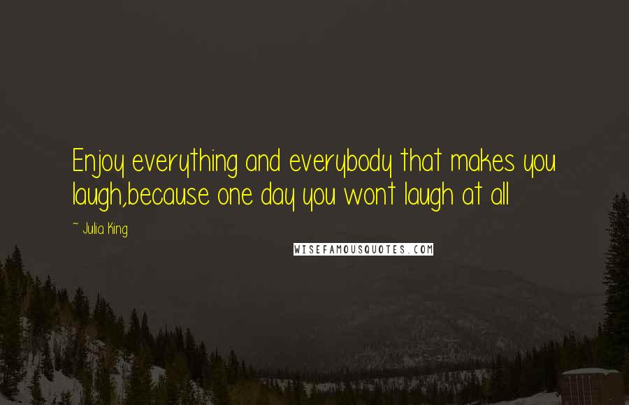 Julia King quotes: Enjoy everything and everybody that makes you laugh,because one day you wont laugh at all