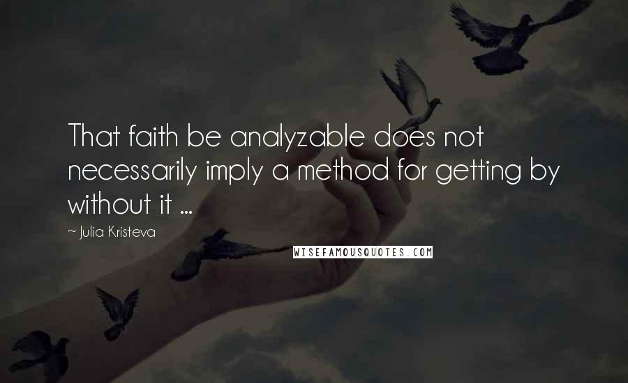 Julia Kristeva quotes: That faith be analyzable does not necessarily imply a method for getting by without it ...