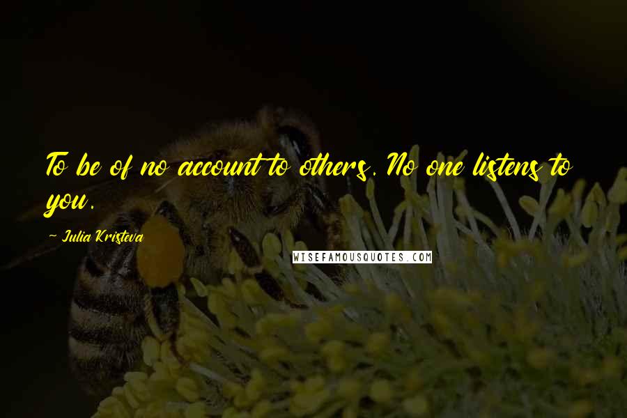 Julia Kristeva quotes: To be of no account to others. No one listens to you. Julia Kristeva quotes: To be of no account to others. No one listens to you.