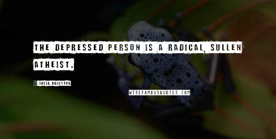 Julia Kristeva quotes: The depressed person is a radical, sullen atheist.