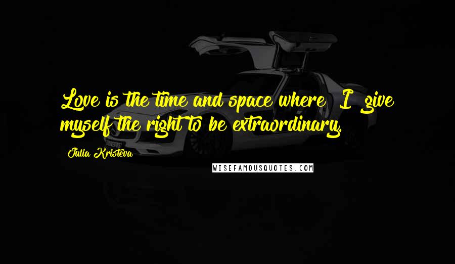 Julia Kristeva quotes: Love is the time and space where "I" give myself the right to be extraordinary.
