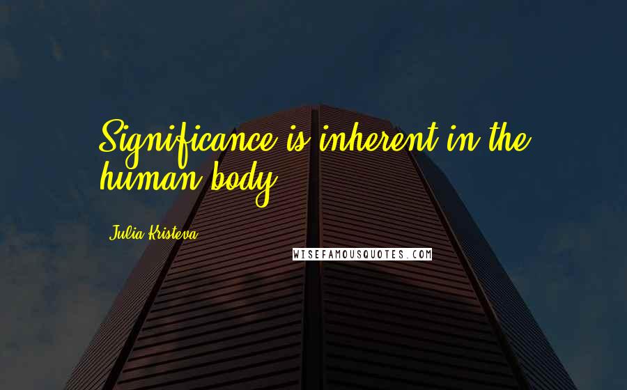 Julia Kristeva quotes: Significance is inherent in the human body.