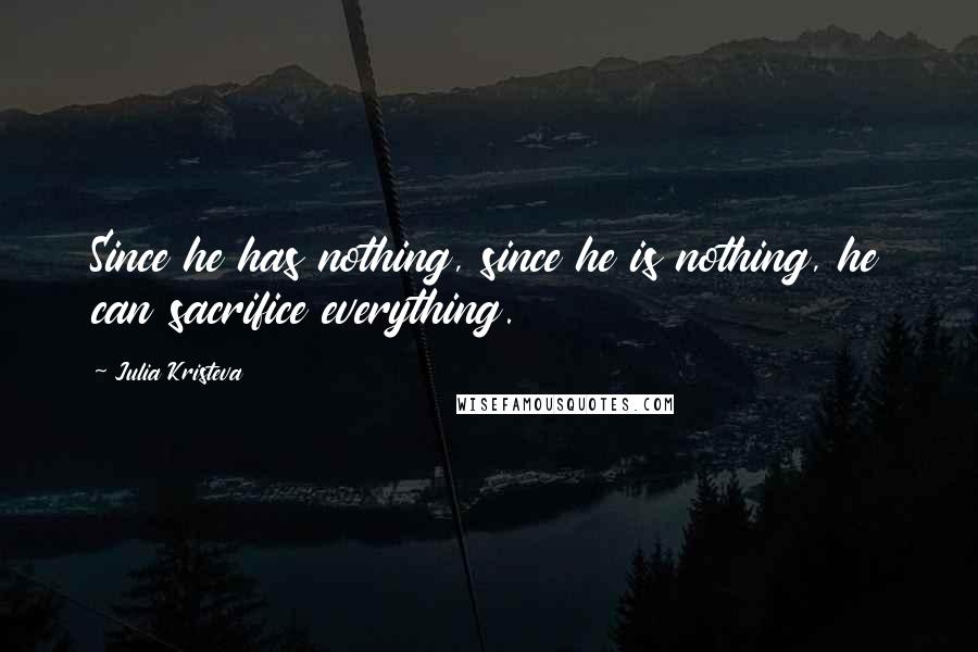 Julia Kristeva quotes: Since he has nothing, since he is nothing, he can sacrifice everything.