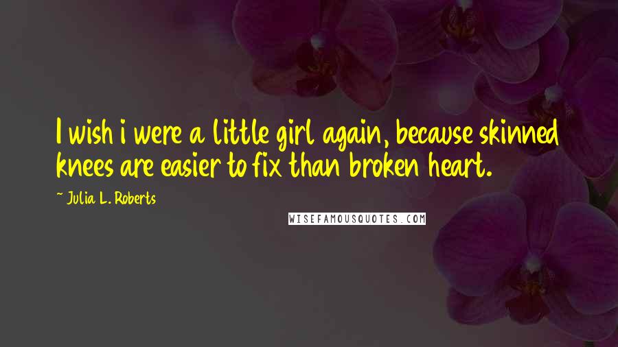 Julia L. Roberts quotes: I wish i were a little girl again, because skinned knees are easier to fix than broken heart.