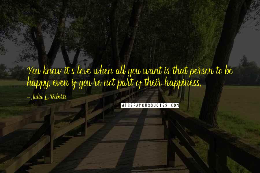 Julia L. Roberts quotes: You know it's love when all you want is that person to be happy, even if you're not part of their happiness.